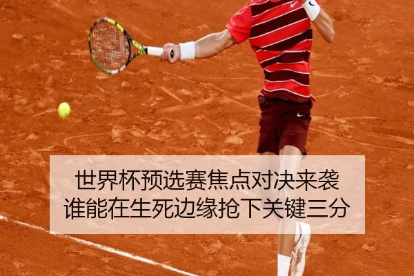 世界杯预选赛焦点对决来袭 谁能在生死边缘抢下关键三分